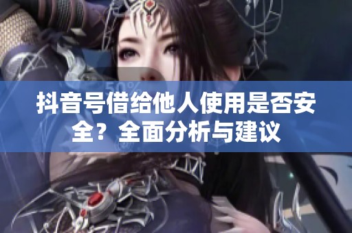 抖音号借给他人使用是否安全？全面分析与建议