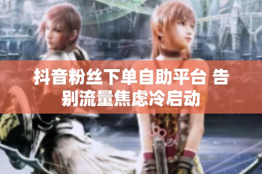 抖音粉丝下单自助平台 告别流量焦虑冷启动