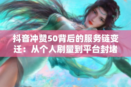 抖音冲赞50背后的服务链变迁：从个人刷量到平台封堵的深度剖析