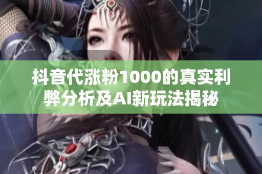 抖音代涨粉1000的真实利弊分析及AI新玩法揭秘