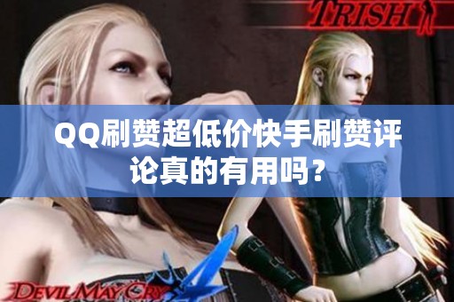 QQ刷赞超低价快手刷赞评论真的有用吗？