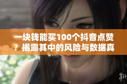 一块钱能买100个抖音点赞？揭露其中的风险与数据真相！