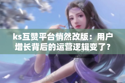 ks互赞平台悄然改版：用户增长背后的运营逻辑变了？