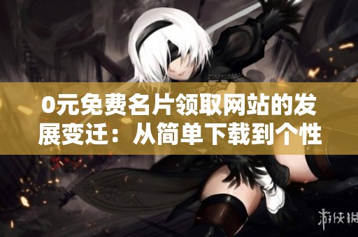 0元免费名片领取网站的发展变迁：从简单下载到个性化定制的五年演变