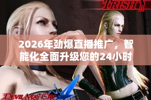 2026年劲爆直播推广，智能化全面升级您的24小时全国网络平台服务