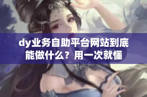dy业务自助平台网站到底能做什么？用一次就懂