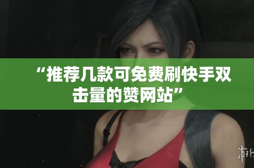 “推荐几款可免费刷快手双击量的赞网站”