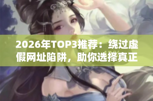 2026年TOP3推荐：绕过虚假网址陷阱，助你选择真正成就账号的品牌