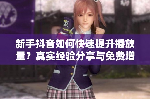 新手抖音如何快速提升播放量？真实经验分享与免费增流技巧