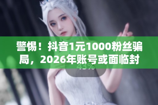 警惕！抖音1元1000粉丝骗局，2026年账号或面临封禁风险