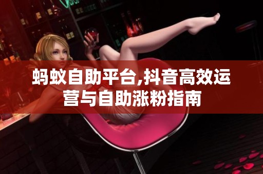 蚂蚁自助平台,抖音高效运营与自助涨粉指南