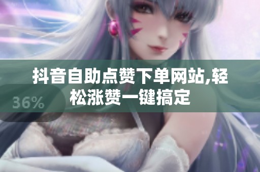 抖音自助点赞下单网站,轻松涨赞一键搞定