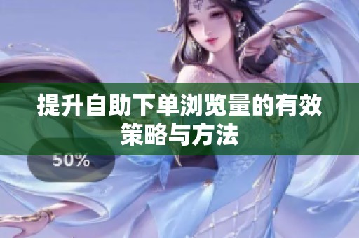 提升自助下单浏览量的有效策略与方法