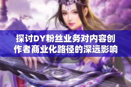 探讨DY粉丝业务对内容创作者商业化路径的深远影响