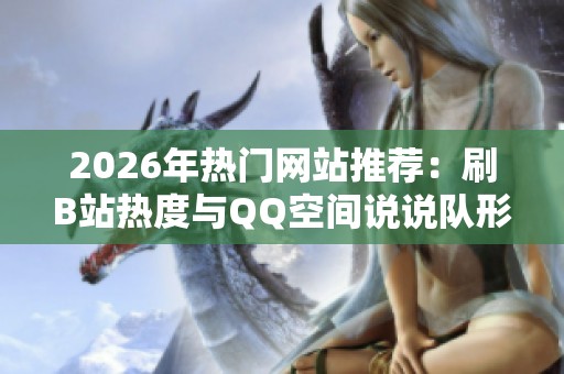 2026年热门网站推荐：刷B站热度与QQ空间说说队形技巧
