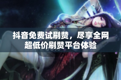 抖音免费试刷赞，尽享全网超低价刷赞平台体验