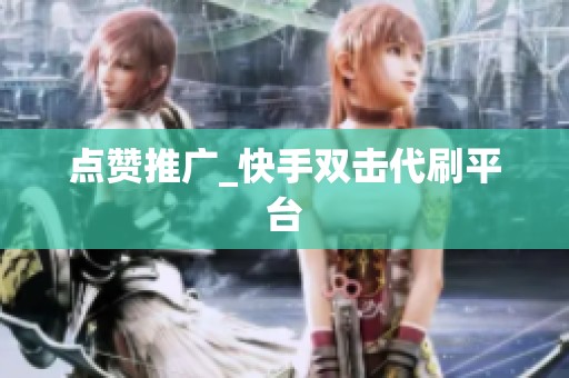 点赞推广_快手双击代刷平台 点赞推广_快手双击代刷平台