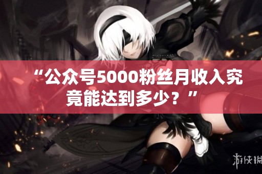 “公众号5000粉丝月收入究竟能达到多少?” “公众号5000粉丝月收入究竟能达到多少?”