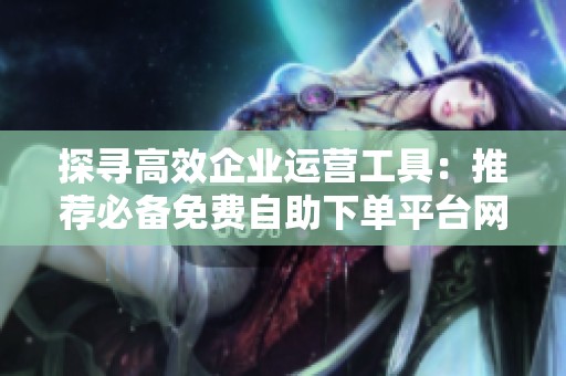 探寻高效企业运营工具:推荐必备免费自助下单平台网站 探寻高效企业运营工具:推荐必备免费自助下单平台网站