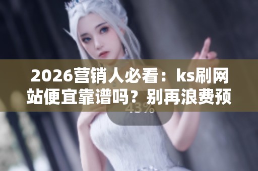 2026营销人必看:ks刷网站便宜靠谱吗?别再浪费预算! 2026营销人必看:ks刷网站便宜靠谱吗?别再浪费预算!