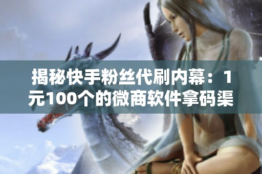 揭秘快手粉丝代刷内幕:1元100个的微商软件拿码渠道 揭秘快手粉丝代刷内幕:1元100个的微商软件拿码渠道