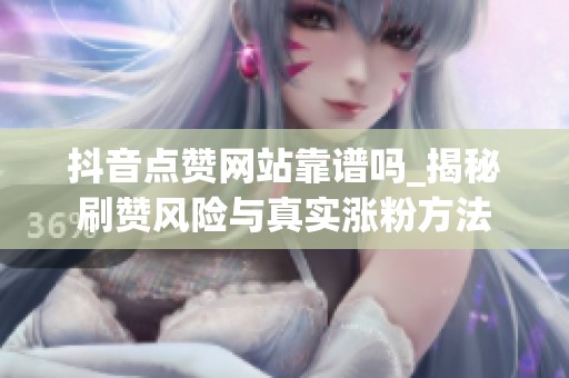 抖音点赞网站靠谱吗_揭秘刷赞风险与真实涨粉方法 抖音点赞网站靠谱吗_揭秘刷赞风险与真实涨粉方法