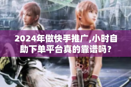 2024年做快手推广,小时自助下单平台真的靠谱吗？