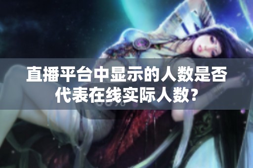 直播平台中显示的人数是否代表在线实际人数？