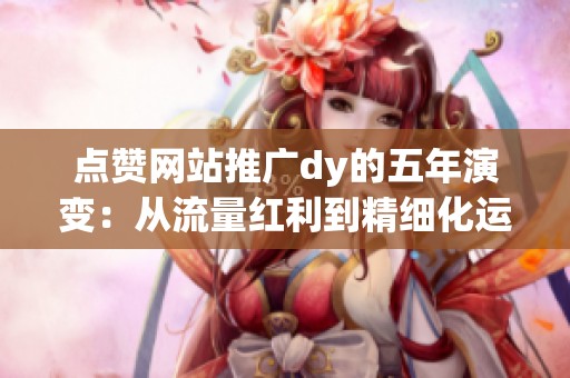 点赞网站推广dy的五年演变:从流量红利到精细化运营的时代变迁 点赞网站推广dy的五年演变:从流量红利到精细化运营的时代变迁