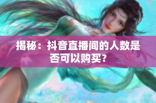 揭秘:抖音直播间的人数是否可以购买? 揭秘:抖音直播间的人数是否可以购买?