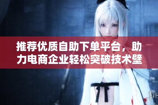 推荐优质自助下单平台,助力电商企业轻松突破技术壁垒与成本控制 推荐优质自助下单平台,助力电商企业轻松突破技术壁垒与成本控制