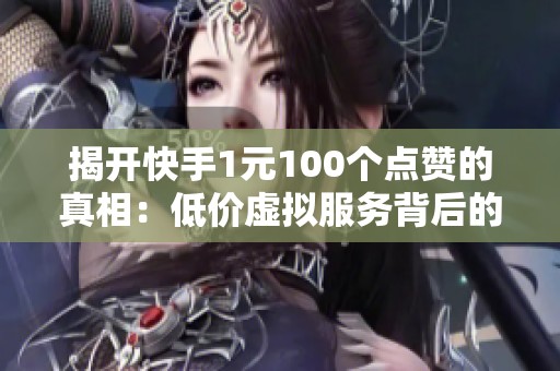 揭开快手1元100个点赞的真相：低价虚拟服务背后的内幕分析