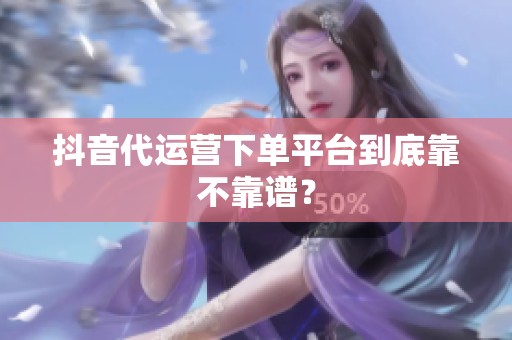 抖音代运营下单平台到底靠不靠谱? 抖音代运营下单平台到底靠不靠谱?