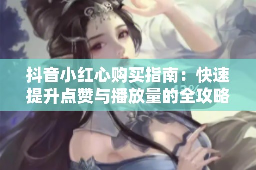 抖音小红心购买指南:快速提升点赞与播放量的全攻略 抖音小红心购买指南:快速提升点赞与播放量的全攻略