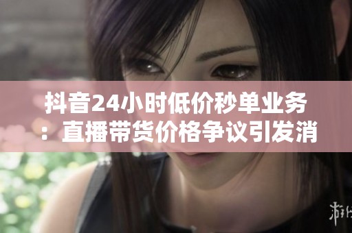 抖音24小时低价秒单业务:直播带货价格争议引发消费者广泛热议 抖音24小时低价秒单业务:直播带货价格争议引发消费者广泛热议