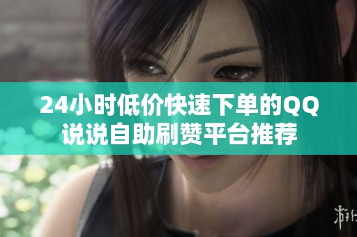 24小时低价快速下单的QQ说说自助刷赞平台推荐 24小时低价快速下单的QQ说说自助刷赞平台推荐