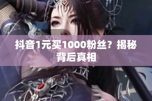 抖音1元买1000粉丝？揭秘背后真相