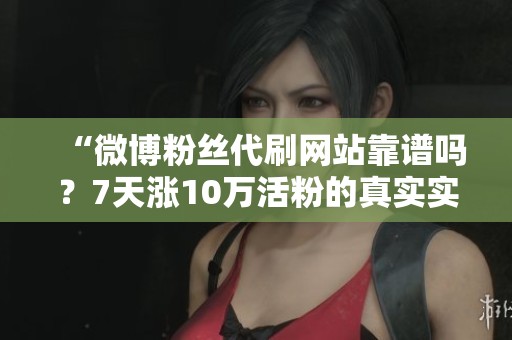 “微博粉丝代刷网站靠谱吗?7天涨10万活粉的真实实测与经验分享” “微博粉丝代刷网站靠谱吗?7天涨10万活粉的真实实测与经验分享”