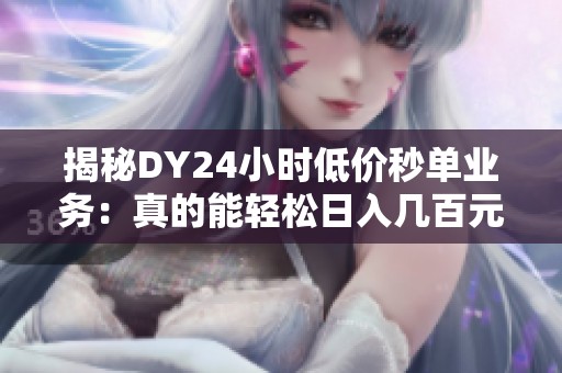 揭秘DY24小时低价秒单业务:真的能轻松日入几百元吗? 揭秘DY24小时低价秒单业务:真的能轻松日入几百元吗?