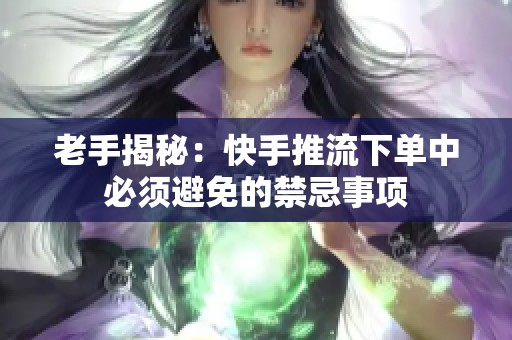 老手揭秘:快手推流下单中必须避免的禁忌事项 老手揭秘:快手推流下单中必须避免的禁忌事项