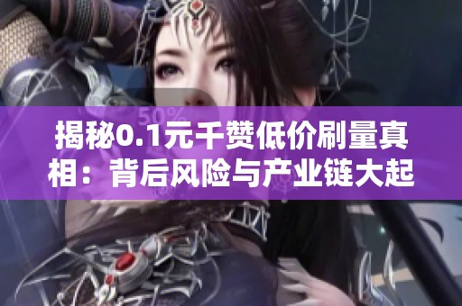 揭秘0.1元千赞低价刷量真相:背后风险与产业链大起底 揭秘0.1元千赞低价刷量真相:背后风险与产业链大起底