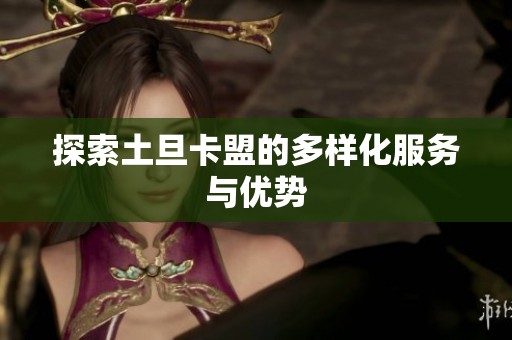探索土旦卡盟的多样化服务与优势 探索土旦卡盟的多样化服务与优势