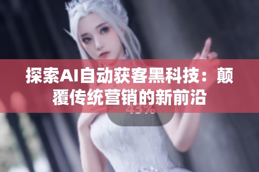 探索AI自动获客黑科技:颠覆传统营销的新前沿 探索AI自动获客黑科技:颠覆传统营销的新前沿