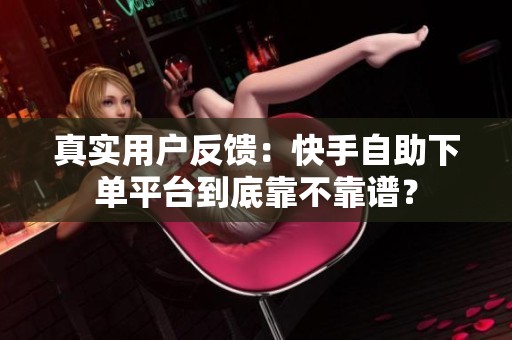 真实用户反馈：快手自助下单平台到底靠不靠谱？