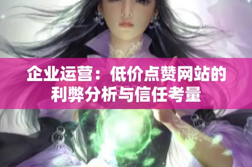 企业运营:低价点赞网站的利弊分析与信任考量 企业运营:低价点赞网站的利弊分析与信任考量