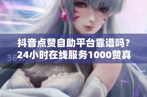 抖音点赞自助平台靠谱吗?24小时在线服务1000赞真实测评 抖音点赞自助平台靠谱吗?24小时在线服务1000赞真实测评