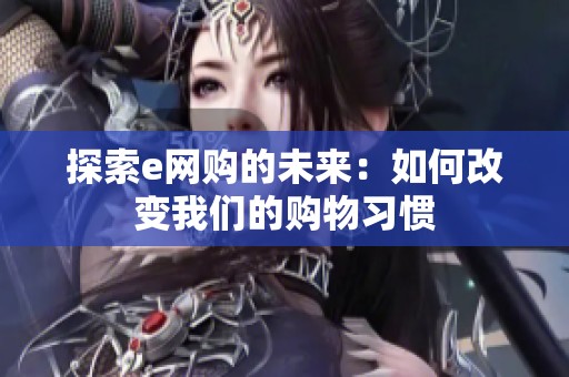 探索e网购的未来:如何改变我们的购物习惯 探索e网购的未来:如何改变我们的购物习惯