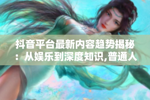 抖音平台最新内容趋势揭秘:从娱乐到深度知识,普通人也能火 抖音平台最新内容趋势揭秘:从娱乐到深度知识,普通人也能火