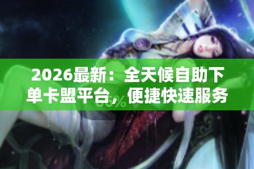 2026最新:全天候自助下单卡盟平台,便捷快速服务尽在24小时在线 2026最新:全天候自助下单卡盟平台,便捷快速服务尽在24小时在线