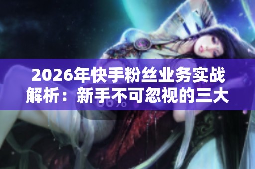 2026年快手粉丝业务实战解析:新手不可忽视的三大关键点与技巧 2026年快手粉丝业务实战解析:新手不可忽视的三大关键点与技巧